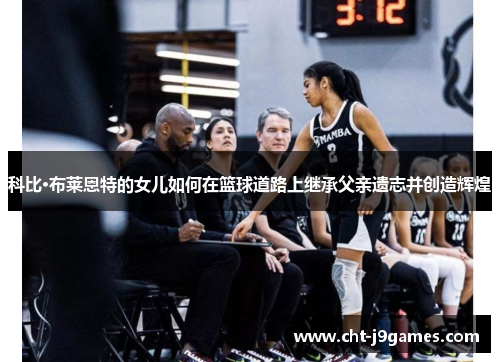 科比·布莱恩特的女儿如何在篮球道路上继承父亲遗志并创造辉煌