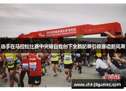 选手在马拉松比赛中突破自我创下全新纪录引领赛道新风潮